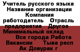 Учитель русского языка › Название организации ­ Компания-работодатель › Отрасль предприятия ­ Другое › Минимальный оклад ­ 19 000 - Все города Работа » Вакансии   . Тыва респ.,Ак-Довурак г.